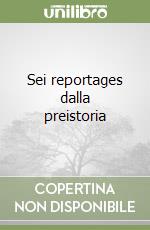 Sei reportages dalla preistoria libro