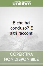 E che hai concluso? E altri racconti libro