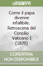 Come il papa divenne infallibile. Retroscena del Concilio Vaticano I (1870) libro