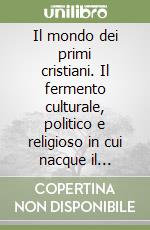 Il mondo dei primi cristiani. Il fermento culturale, politico e religioso in cui nacque il cristianesimo libro