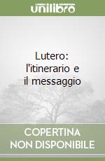 Lutero: l'itinerario e il messaggio