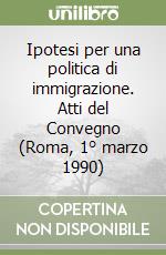 Ipotesi per una politica di immigrazione. Atti del Convegno (Roma, 1° marzo 1990) libro