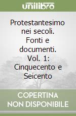 Protestantesimo nei secoli. Fonti e documenti. Vol. 1: Cinquecento e Seicento libro