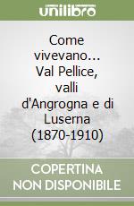 Come vivevano... Val Pellice, valli d'Angrogna e di Luserna (1870-1910) libro