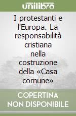 I protestanti e l'Europa. La responsabilità cristiana nella costruzione della «Casa comune» libro