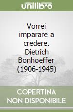 Vorrei imparare a credere. Dietrich Bonhoeffer (1906-1945) libro