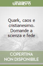 Quark, caos e cristianesimo. Domande a scienza e fede libro