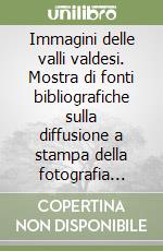 Immagini delle valli valdesi. Mostra di fonti bibliografiche sulla diffusione a stampa della fotografia nelle valli fra Ottocento e Novecento libro