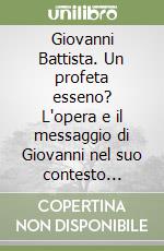 Giovanni Battista. Un profeta esseno? L'opera e il messaggio di Giovanni nel suo contesto storico libro