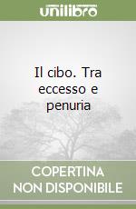 Il cibo. Tra eccesso e penuria libro