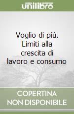 Voglio di più. Limiti alla crescita di lavoro e consumo