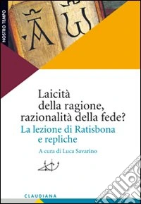 Laicità della ragione, razionalità della fede? La lezione di Ratisbona e repliche libro