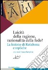 Laicità della ragione, razionalità della fede? La lezione di Ratisbona e repliche libro