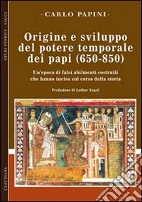 Origine e sviluppo del potere temporale dei papi (650-850). Un'epoca di falsi abilmente costruiti, che hanno inciso sul corso della storia