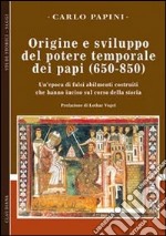 Origine e sviluppo del potere temporale dei papi (650-850). Un'epoca di falsi abilmente costruiti, che hanno inciso sul corso della storia libro