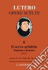 Il servo arbitrio (1525). Risposta a Erasmo. Nuova ediz. libro