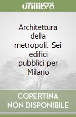 Architettura della metropoli. Sei edifici pubblici per Milano libro