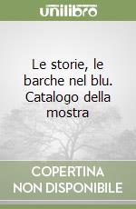 Le storie, le barche nel blu. Catalogo della mostra