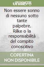 Non essere sonno di nessuno sotto tante palpebre. Rilke o la responsabilità del compito conoscitivo libro