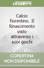 Calcio fiorentino. Il Rinascimento visto attraverso i suoi giochi