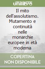 Il mito dell'assolutismo. Mutamento e continuità nelle monarchie europee in età moderna libro