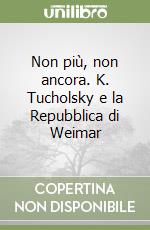 Non più, non ancora. K. Tucholsky e la Repubblica di Weimar