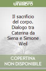 Il sacrificio del corpo. Dialogo tra Caterina da Siena e Simone Weil libro