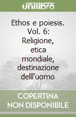 Ethos e poiesis. Vol. 6: Religione, etica mondiale, destinazione delll'uomo libro