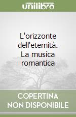 L'orizzonte dell'eternità. La musica romantica libro