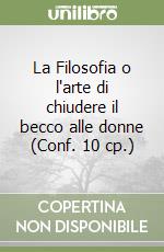 La Filosofia o l'arte di chiudere il becco alle donne (Conf. 10 cp.) libro