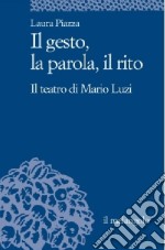 Il gesto, la parola, il rito. Il teatro di Mario Luzi libro