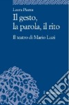 Il gesto, la parola, il rito. Il teatro di Mario Luzi libro di Piazza Laura