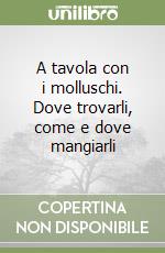 A tavola con i molluschi. Dove trovarli, come e dove mangiarli libro