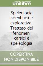 Speleologia scientifica e esplorativa. Trattato dei fenomeni carsici e speleologia libro