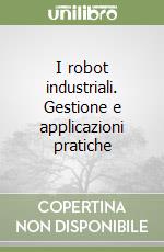 I robot industriali. Gestione e applicazioni pratiche