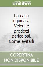 La casa inquinata. Veleni e prodotti pericolosi. Come evitarli libro