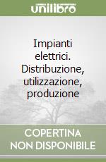 Impianti elettrici. Distribuzione, utilizzazione, produzione libro