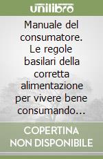 Manuale del consumatore. Le regole basilari della corretta alimentazione per vivere bene consumando meglio libro