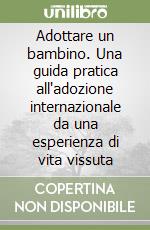 Adottare un bambino. Una guida pratica all'adozione internazionale da una esperienza di vita vissuta libro