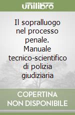 Il sopralluogo nel processo penale. Manuale tecnico-scientifico di polizia giudiziaria libro