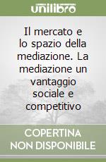 Il mercato e lo spazio della mediazione. La mediazione un vantaggio sociale e competitivo