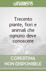 Trecento piante, fiori e animali che ognuno deve conoscere libro