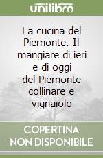 La cucina del Piemonte. Il mangiare di ieri e di oggi del Piemonte collinare e vignaiolo