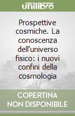 Prospettive cosmiche. La conoscenza dell'universo fisico: i nuovi confini della cosmologia libro