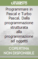 Programmare in Pascal e Turbo Pascal. Dalla programmazione strutturata alla programmazione ad oggetti