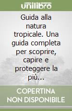 Guida alla natura tropicale. Una guida completa per scoprire, capire e proteggere la più sorprendente natura del pianeta libro