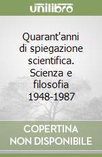 Quarant'anni di spiegazione scientifica. Scienza e filosofia 1948-1987