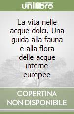 La vita nelle acque dolci. Una guida alla fauna e alla flora delle acque interne europee