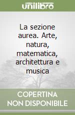 La sezione aurea. Arte, natura, matematica, architettura e musica