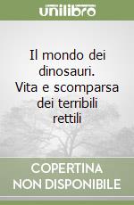 Il mondo dei dinosauri. Vita e scomparsa dei terribili rettili libro